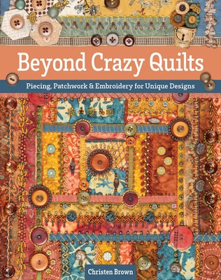 Beyond Crazy Quilts: Piecing, Patchwork & Embroidery for Unique Designs by Brown, Christen
