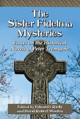 The Sister Fidelma Mysteries: Essays on the Historical Novels of Peter Tremayne by Rielly, Edward J.