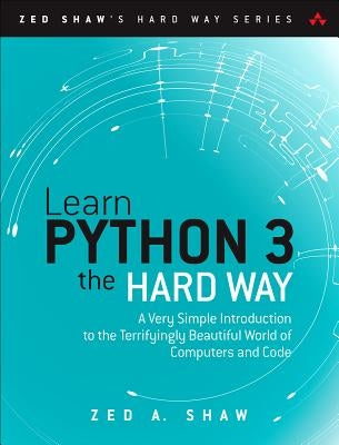 Learn Python 3 the Hard Way: A Very Simple Introduction to the Terrifyingly Beautiful World of Computers and Code by Shaw, Zed