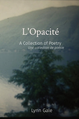 L'Opacité: A Collection of Poetry Une collection de poésie by Gale, Lynn