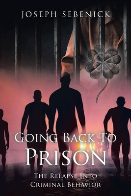 Going Back to Prison: The Relapse into Criminal Behavior by Sebenick, Joseph
