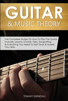 Guitar & Music Theory: The Complete Guide On How To Play The Guitar. Includes Lessons, Chords, Tabs, Songwriting & Everything You Need To Fast Track & by Swindali, Tommy