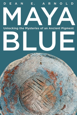 Maya Blue: Unlocking the Mysteries of an Ancient Pigment by Arnold, Dean E.