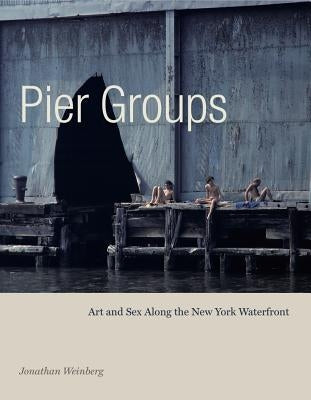 Pier Groups: Art and Sex Along the New York Waterfront by Weinberg, Jonathan