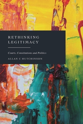 Rethinking Legitimacy: Courts, Constitutions and Politics by Hutchinson, Allan C.