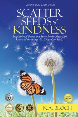 Scatter Seeds of Kindness: Inspirational Poems and Short Stories About Life, Love, and the Things That Shape Our Souls by Bloch, K. a.