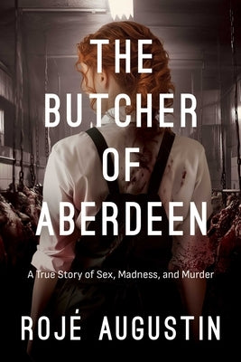 The Butcher of Aberdeen: A Story of Sex, Madness, and Murder by Augustin, RojÃ©