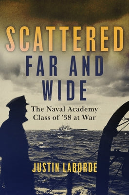 Scattered Far and Wide: The Naval Academy Class of '38 at War by Laborde, Justin