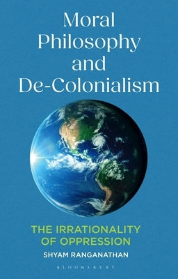 Moral Philosophy and De-Colonialism: The Irrationality of Oppression by Ranganathan, Shyam