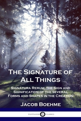 The Signature of All Things: Signatura Rerum; the Sign and Signification of the several Forms and Shapes in the Creation by Boehme, Jacob