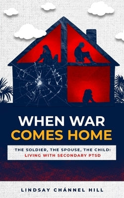 When War Comes Home-The Soldier, the Spouse, and the Child: Living with Secondary PTSD by Hill, Lindsay ChÃ¡nnel