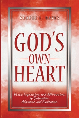 God's Own Heart: Poetic Expressions and Affirmations of Edification, Adoration and Exultation by Hayes, George L.
