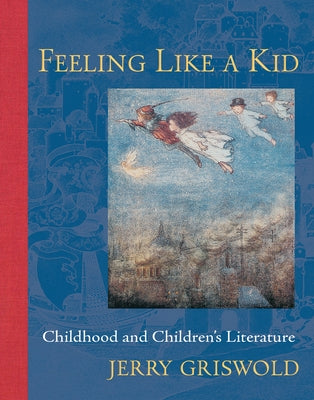 Feeling Like a Kid: Childhood and Children's Literature by Griswold, Jerry