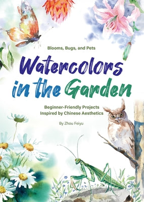 Watercolors in the Garden: Beginner-Friendly Projects Inspired by Chinese Aesthetics by Zhou, Feiyu