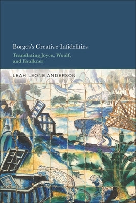 Borges's Creative Infidelities: Translating Joyce, Woolf and Faulkner by Leone Anderson, Leah