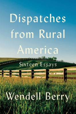 Dispatches from Rural America: Sixteen Essays by Berry, Wendell
