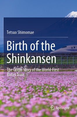 Birth of the Shinkansen: The Origin Story of the World-First Bullet Train by Shimomae, Tetsuo