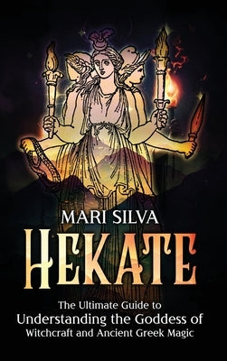 Hekate: The Ultimate Guide to Understanding the Goddess of Witchcraft and Ancient Greek Magic by Silva, Mari