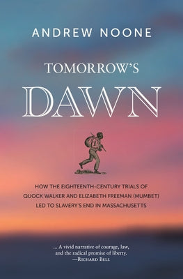 Tomorrow's Dawn: How the Eighteenth-Century Trials of Quock Walker and Elizabeth Freeman (Mumbet) Led to Slavery's End in Massachusetts by Noone, Andrew