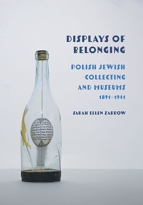 Displays of Belonging: Polish Jewish Collecting and Museums, 1891-1941 by Zarrow, Sarah Ellen