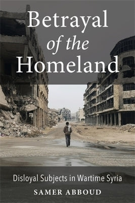 Betrayal of the Homeland: Disloyal Subjects in Wartime Syria by Abboud, Samer