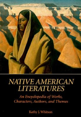 Native American Literatures: An Encyclopedia of Works, Characters, Authors, and Themes by Whitson, Kathy J.