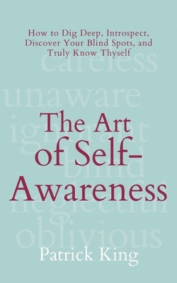 The Art of Self-Awareness: How to Dig Deep, Introspect, Discover Your Blind Spots, and Truly Know Thyself by King, Patrick