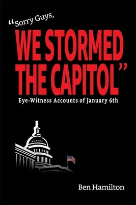 Sorry Guys, We Stormed the Capitol: Eye-Witness Accounts of January 6th (Color Photograph Edition) by Hamilton, Ben