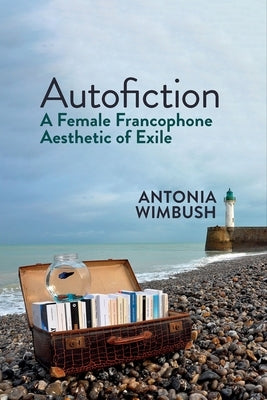 Autofiction: A Female Francophone Aesthetic of Exile by Wimbush, Antonia