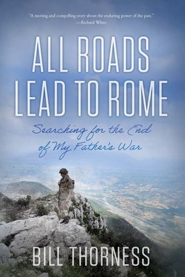 All Roads Lead to Rome: Searching for the End of My Father's War by Thorness, Bill