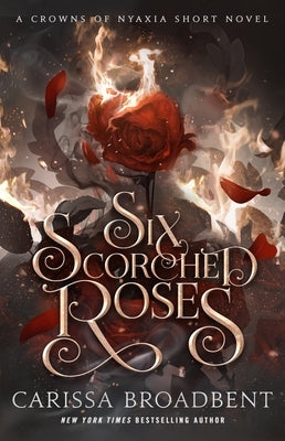 Six Scorched Roses: A Crowns of Nyaxia Short Novel by Broadbent, Carissa