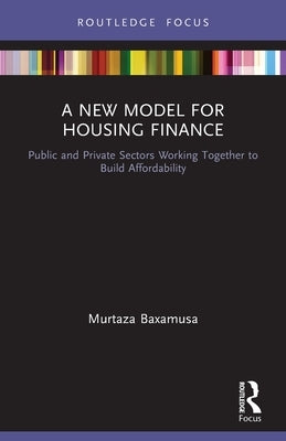 A New Model for Housing Finance: Public and Private Sectors Working Together to Build Affordability by Baxamusa, Murtaza