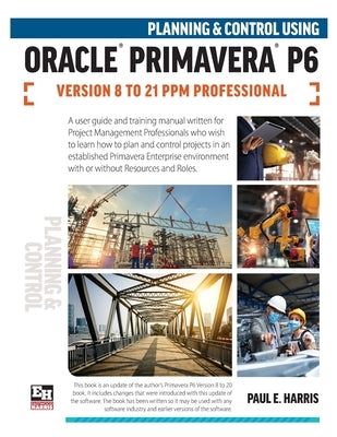 Planning and Control Using Oracle Primavera P6 Versions 8 to 21 PPM Professional by Harris, Paul E.