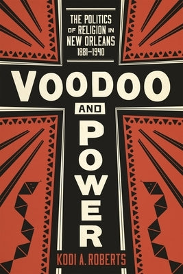 Voodoo and Power: The Politics of Religion in New Orleans, 1881-1940 by Roberts, Kodi A.