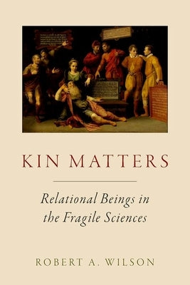 Kin Matters: Relational Beings in the Fragile Sciences by Wilson, Robert A.