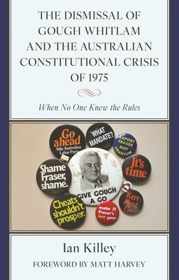 Dismissal of Gough Whitlam and the Australian Constitutional Crisis of 1975: When No One Knew the Rules by Killey, Ian