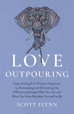 Love Outpouring: Experiencing Ever-Present Happiness by Illuminating and Eliminating the Difference Between Who You Are and What You Ha by Flynn, Scott