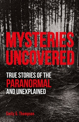 Mysteries Uncovered: True Stories of the Paranormal and Unexplained by Thompson, Emily G.