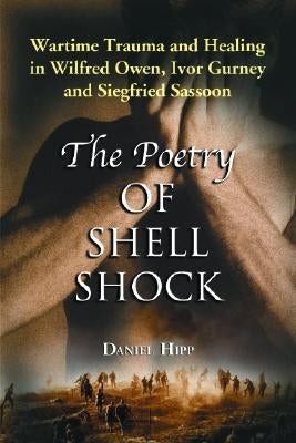 The Poetry of Shell Shock: Wartime Trauma and Healing in Wilfred Owen, Ivor Gurney and Siegfried Sassoon by Hipp, Daniel