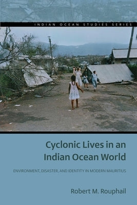Cyclonic Lives in an Indian Ocean World: Environment, Disaster, and Identity in Modern Mauritius by Rouphail, Robert M.