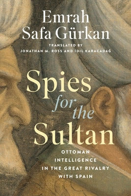 Spies for the Sultan: Ottoman Intelligence in the Great Rivalry with Spain by GÃ¼rkan, Emrah Safa