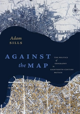 Against the Map: The Politics of Geography in Eighteenth-Century Britain by Sills, Adam