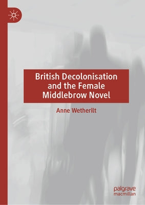 British Decolonisation and the Female Middlebrow Novel by Wetherilt, Anne