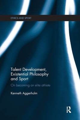 Talent Development, Existential Philosophy and Sport: On Becoming an Elite Athlete by Aggerholm, Kenneth