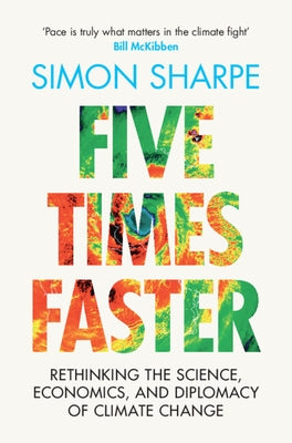 Five Times Faster: Rethinking the Science, Economics, and Diplomacy of Climate Change by Sharpe, Simon