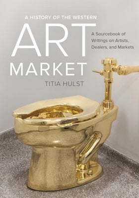 A History of the Western Art Market: A Sourcebook of Writings on Artists, Dealers, and Markets by Hulst, Titia