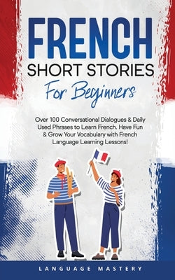 French Short Stories for Beginners: Over 100 Conversational Dialogues & Daily Used Phrases to Learn French. Have Fun & Grow Your Vocabulary with Frenc by Mastery, Language