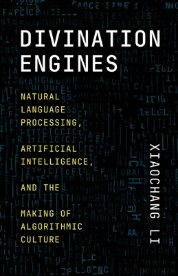 Divination Engines: Natural Language Processing, Artificial Intelligence, and the Making of Algorithmic Culture by Li, Xiaochang