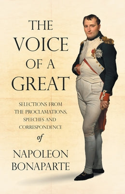 The Voice of a Great - Selections from the Proclamations, Speeches and Correspondence of Napoleon Bonaparte by Bonaparte, Napoleon