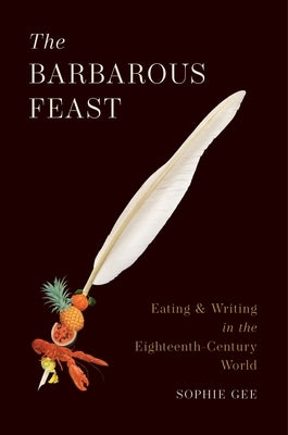The Barbarous Feast: Eating and Writing in the Eighteenth-Century World by Gee, Sophie